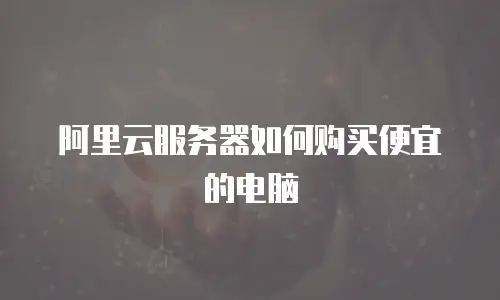 阿里云服务器如何购买便宜的电脑