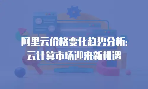 阿里云价格变化趋势分析：云计算市场迎来新机遇