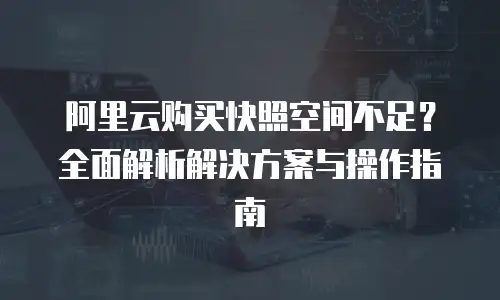 阿里云购买快照空间不足？全面解析解决方案与操作指南