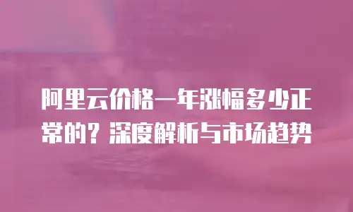 阿里云价格一年涨幅多少正常的？深度解析与市场趋势