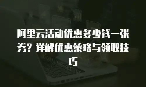 阿里云活动优惠多少钱一张券？详解优惠策略与领取技巧