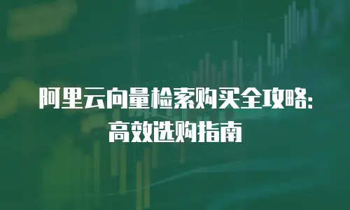 阿里云向量检索购买全攻略：高效选购指南