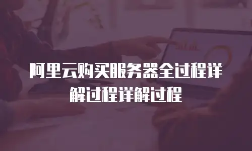 阿里云购买服务器全过程详解过程详解过程