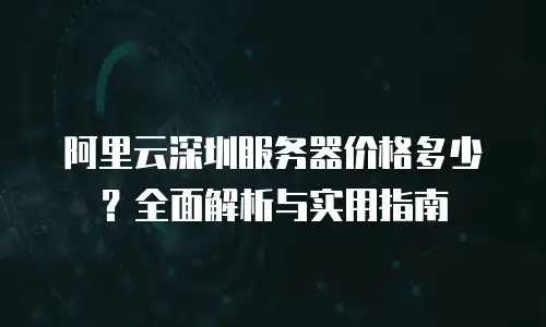 阿里云深圳服务器价格多少？全面解析与实用指南