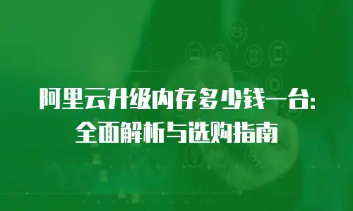 阿里云升级内存多少钱一台：全面解析与选购指南