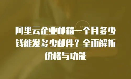 阿里云企业邮箱一个月多少钱能发多少邮件？全面解析价格与功能