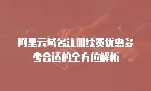 阿里云域名注册续费优惠多少合适的全方位解析
