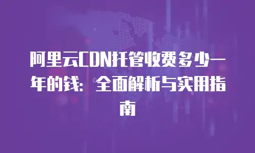 阿里云CDN托管收费多少一年的钱：全面解析与实用指南