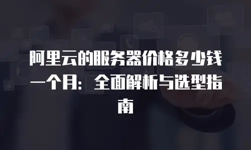 阿里云的服务器价格多少钱一个月：全面解析与选型指南