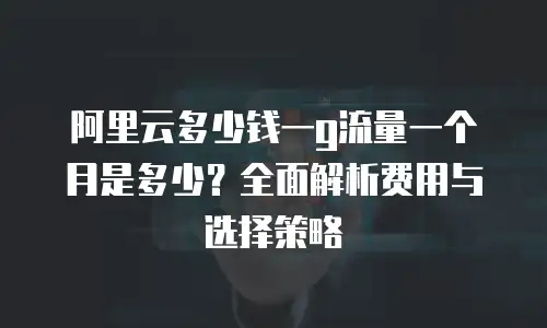阿里云多少钱一g流量一个月是多少？全面解析费用与选择策略