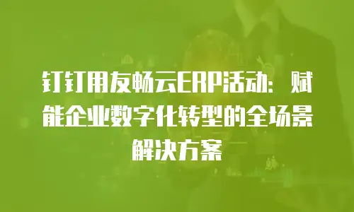 钉钉用友畅云ERP活动：赋能企业数字化转型的全场景解决方案