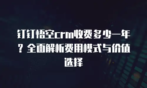钉钉悟空crm收费多少一年？全面解析费用模式与价值选择