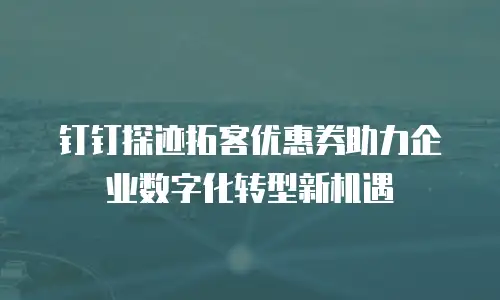 钉钉探迹拓客优惠券助力企业数字化转型新机遇