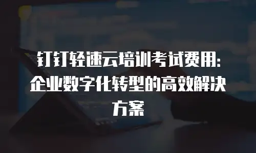 钉钉轻速云培训考试费用：企业数字化转型的高效解决方案