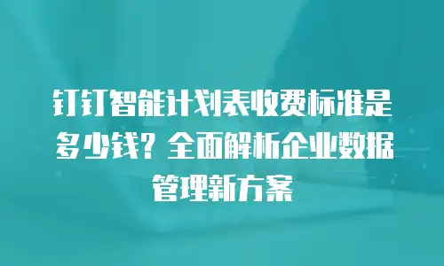 钉钉智能计划表收费标准是多少钱？全面解析企业数据管理新方案