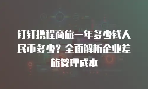 钉钉携程商旅一年多少钱人民币多少？全面解析企业差旅管理成本