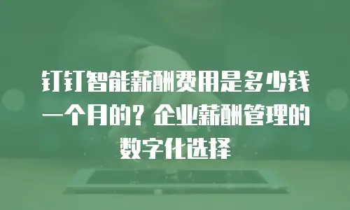 钉钉智能薪酬费用是多少钱一个月的？企业薪酬管理的数字化选择
