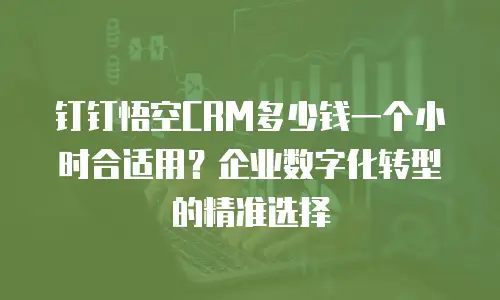 钉钉悟空CRM多少钱一个小时合适用？企业数字化转型的精准选择