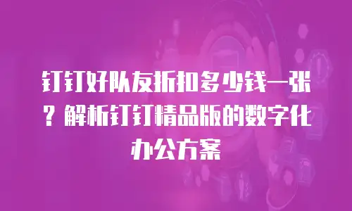 钉钉好队友折扣多少钱一张？解析钉钉精品版的数字化办公方案