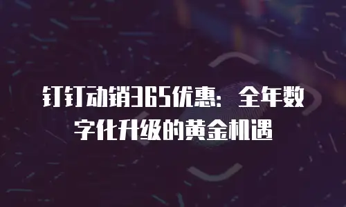钉钉动销365优惠：全年数字化升级的黄金机遇