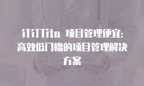 钉钉Tita 项目管理便宜：高效低门槛的项目管理解决方案