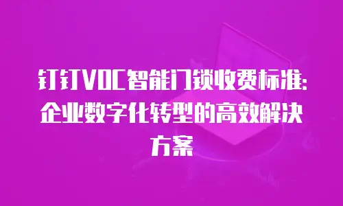 钉钉VOC智能门锁收费标准：企业数字化转型的高效解决方案