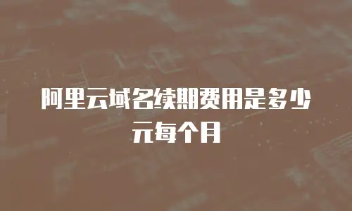 阿里云域名续期费用是多少元每个月