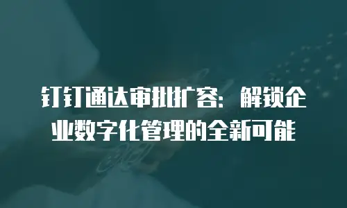 钉钉通达审批扩容：解锁企业数字化管理的全新可能