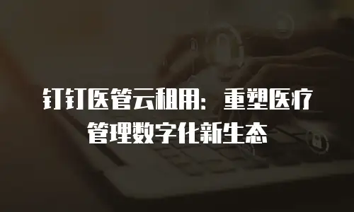 钉钉医管云租用：重塑医疗管理数字化新生态