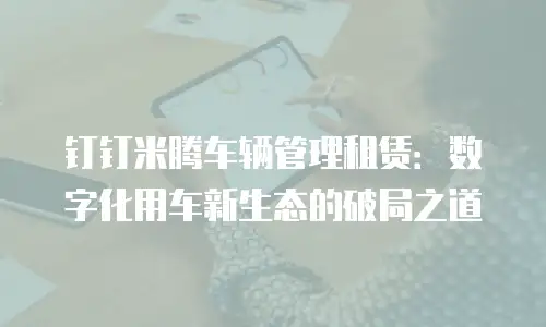 钉钉米腾车辆管理租赁：数字化用车新生态的破局之道