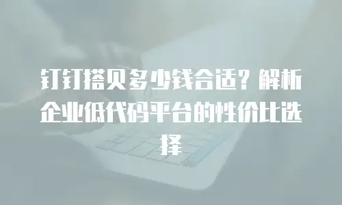 钉钉搭贝多少钱合适？解析企业低代码平台的性价比选择