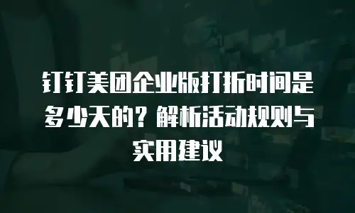 钉钉美团企业版打折时间是多少天的？解析活动规则与实用建议
