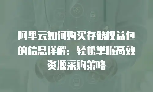 阿里云如何购买存储权益包的信息详解：轻松掌握高效资源采购策略