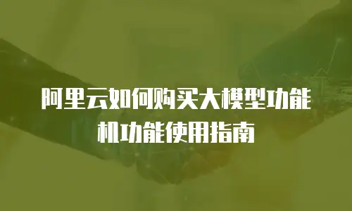 阿里云如何购买大模型功能机功能使用指南