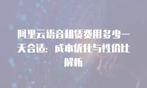 阿里云语音租赁费用多少一天合适：成本优化与性价比解析