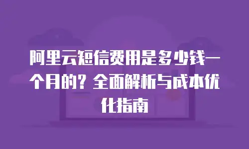 阿里云短信费用是多少钱一个月的？全面解析与成本优化指南