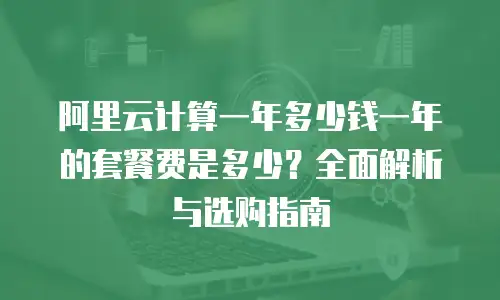 阿里云计算一年多少钱一年的套餐费是多少？全面解析与选购指南