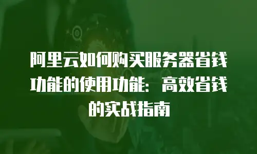 阿里云如何购买服务器省钱功能的使用功能：高效省钱的实战指南