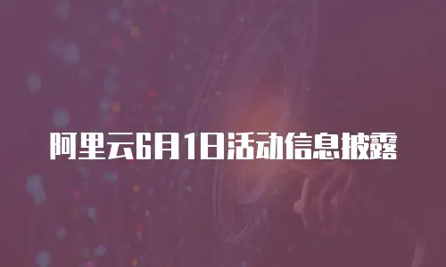 阿里云6月1日活动信息披露