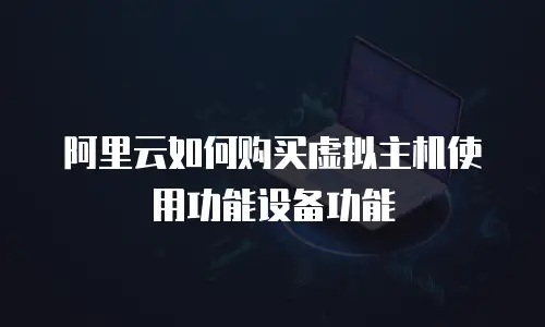 阿里云如何购买虚拟主机使用功能设备功能