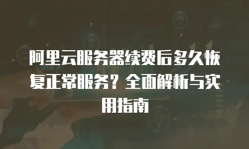 阿里云服务器续费后多久恢复正常服务？全面解析与实用指南