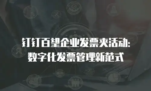 钉钉百望企业发票夹活动：数字化发票管理新范式