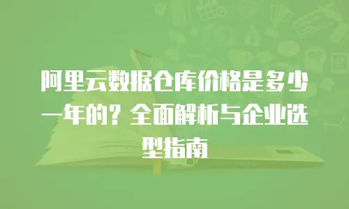 阿里云数据仓库价格是多少一年的？全面解析与企业选型指南