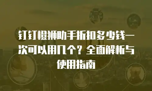 钉钉橙狮助手折扣多少钱一次可以用几个？全面解析与使用指南