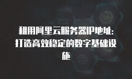 租用阿里云服务器IP地址：打造高效稳定的数字基础设施