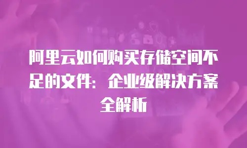 阿里云如何购买存储空间不足的文件：企业级解决方案全解析