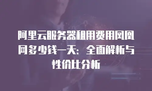 阿里云服务器租用费用凤凰网多少钱一天：全面解析与性价比分析