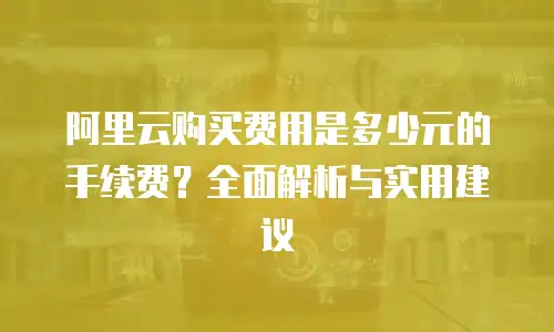 阿里云购买费用是多少元的手续费？全面解析与实用建议
