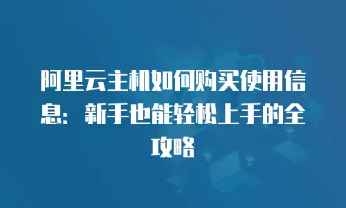 阿里云主机如何购买使用信息：新手也能轻松上手的全攻略