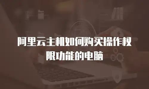 阿里云主机如何购买操作权限功能的电脑